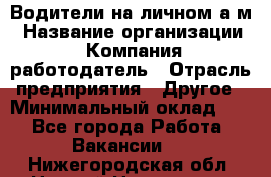 Водители на личном а/м › Название организации ­ Компания-работодатель › Отрасль предприятия ­ Другое › Минимальный оклад ­ 1 - Все города Работа » Вакансии   . Нижегородская обл.,Нижний Новгород г.